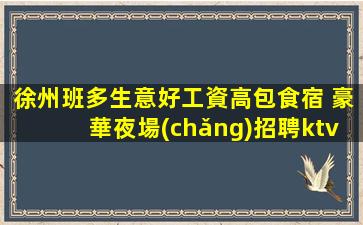 徐州班多生意好工資高包食宿 豪華夜場(chǎng)招聘ktv無(wú)壓力當(dāng)天結(jié)